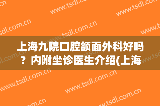 上海九院口腔颌面外科好吗？内附坐诊医生介绍(上海九院颌面外科名医挂号)
