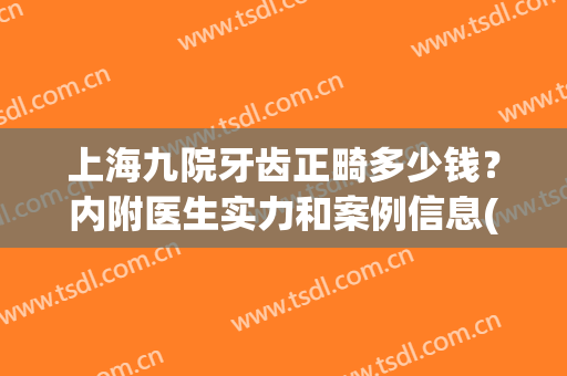 上海九院牙齿正畸多少钱？内附医生实力和案例信息(上海九院矫正牙齿大概多少钱)