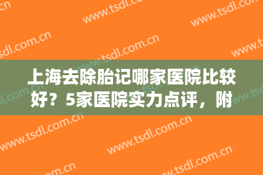 上海去除胎记哪家医院比较好？5家医院实力点评，附价格参考！(上海去胎记最好的医院排名)
