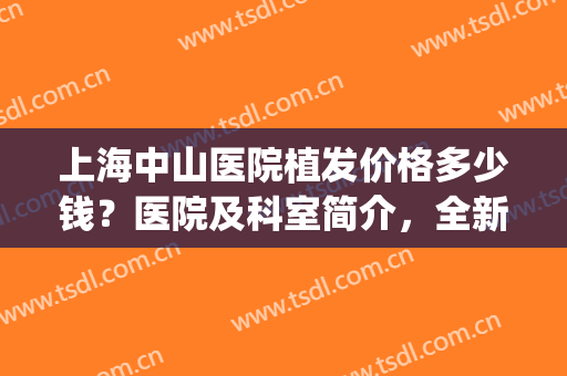 上海中山医院植发价格多少钱？医院及科室简介，全新费用表一览！(上海中山医院 植发)