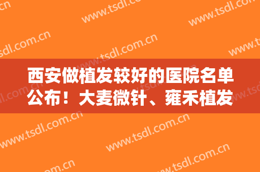 西安做植发较好的医院名单公布！大麦微针、雍禾植发、碧莲盛植发等(西安大麦微针植发医院地址)
