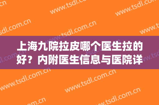 上海九院拉皮哪个医生拉的好？内附医生信息与医院详情(上海九院谁做拉皮最好)