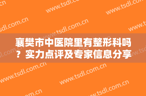 襄樊市中医院里有整形科吗？实力点评及专家信息分享，附眼整形价格！