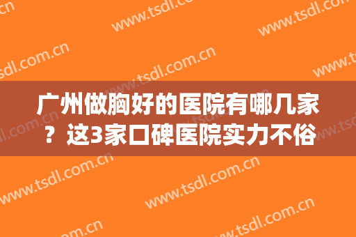 广州做胸好的医院有哪几家？这3家口碑医院实力不俗，附价格参考！(广州看胸外科那个医院好呢?)