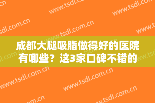 成都大腿吸脂做得好的医院有哪些？这3家口碑不错的医院给你参考，附价格！
