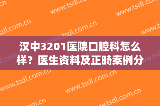 汉中3201医院口腔科怎么样？医生资料及正畸案例分享，附价格表！(汉中市3201医院口腔科)