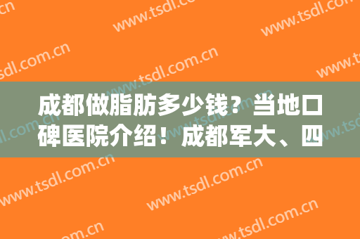 成都做脂肪多少钱？当地口碑医院介绍！成都军大、四川友谊等不错(成都军大医院吸脂怎么样)