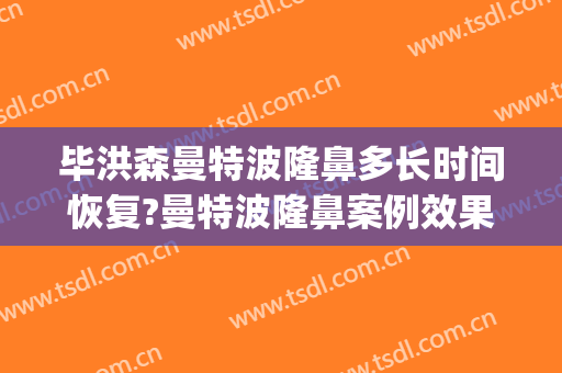 毕洪森曼特波隆鼻多长时间恢复?曼特波隆鼻案例效果对比图_北京大学第三医院