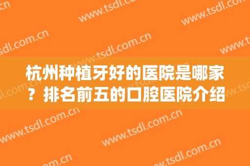 杭州种植牙好的医院是哪家？排名前五的口腔医院介绍，价格也有哦！(杭州种牙口碑好的医院排名)