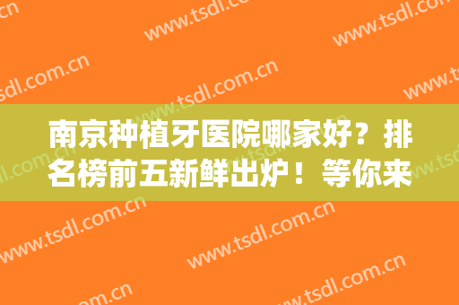 南京种植牙医院哪家好？排名榜前五新鲜出炉！等你来pick(南京哪家医院种植牙齿好)