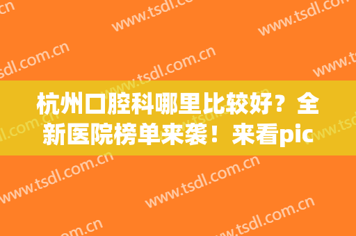 杭州口腔科哪里比较好？全新医院榜单来袭！来看pick哪家？(杭州哪家口腔科最好)