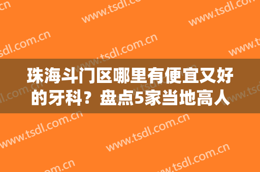 珠海斗门区哪里有便宜又好的牙科？盘点5家当地高人气、高口碑(珠海斗门补牙哪里比较好)
