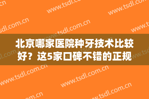 北京哪家医院种牙技术比较好？这5家口碑不错的正规医院，为你介绍！(北京种植牙哪个医院比较技术好)