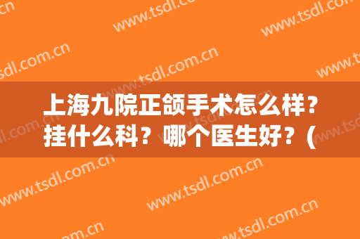 上海九院正颌手术怎么样？挂什么科？哪个医生好？(上海九院哪个医生做正颌手术好)