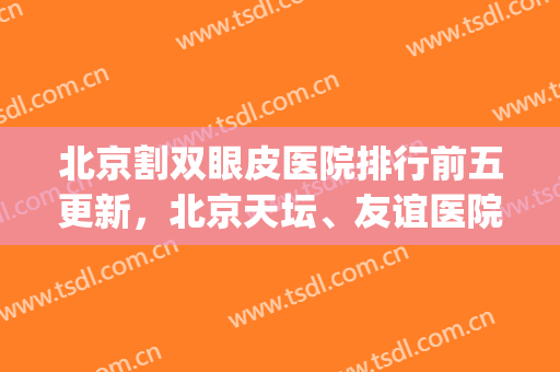 北京割双眼皮医院排行前五更新，北京天坛、友谊医院等纷纷上榜！(北京割双眼皮最好的医生是哪位)