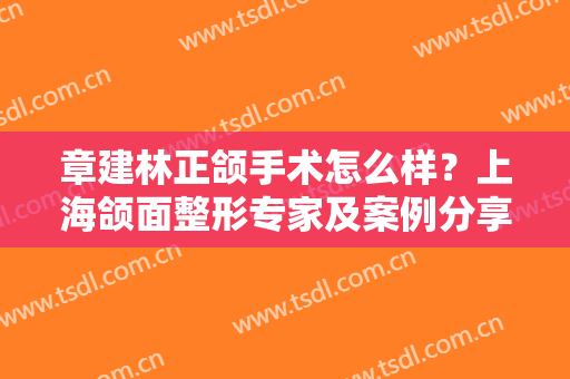 章建林正颌手术怎么样？上海颌面整形专家及案例分享，附参考价！