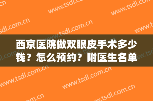 西京医院做双眼皮手术多少钱？怎么预约？附医生名单、价格表(西京医院开眼角双眼皮手术 费用)