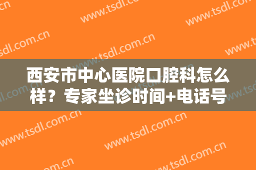 西安市中心医院口腔科怎么样？专家坐诊时间+电话号码+牙齿矫正案例
