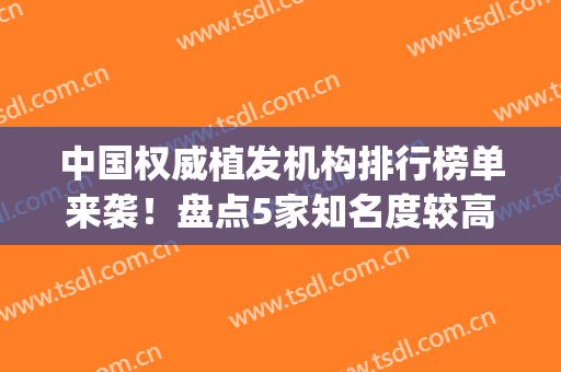 中国权威植发机构排行榜单来袭！盘点5家知名度较高的医院(全国排名前十的植发医院)