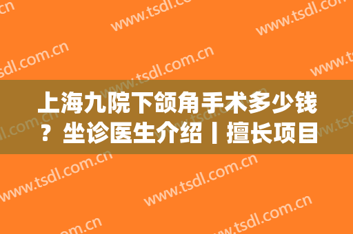 上海九院下颌角手术多少钱？坐诊医生介绍丨擅长项目科普(上海九院颌骨手术)