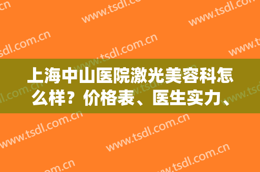上海中山医院激光美容科怎么样？价格表、医生实力、激光祛痘案例(中山中医院激光祛痘)