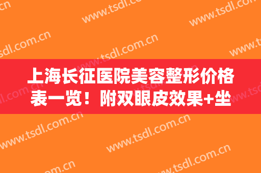上海长征医院美容整形价格表一览！附双眼皮效果+坐诊医生介绍(上海长征医院整形美容科怎么样)