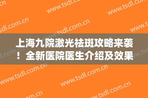 上海九院激光祛斑攻略来袭！全新医院医生介绍及效果反馈！(上海九院激光祛斑效果怎么样)