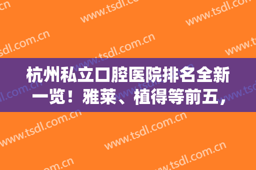 杭州私立口腔医院排名全新一览！雅莱、植得等前五，资料介绍~(杭州雅莱口腔门诊怎么样)