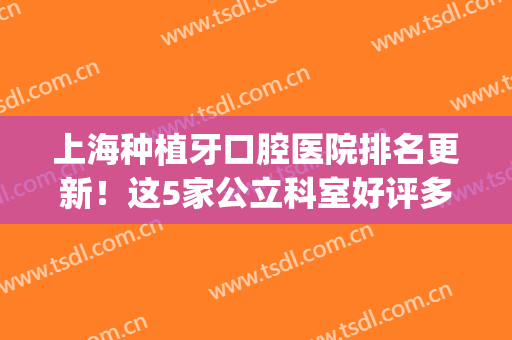 上海种植牙口腔医院排名更新！这5家公立科室好评多，你来品品！(上海种植牙医院排行榜)