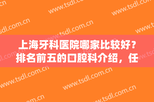 上海牙科医院哪家比较好？排名前五的口腔科介绍，任你挑选！(上海哪一家牙科医院比较好)
