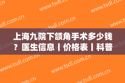 上海九院下颌角手术多少钱？医生信息丨价格表丨科普介绍(上海九院正颌手术多少钱)