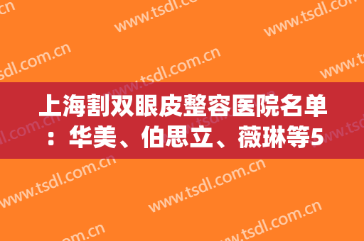上海割双眼皮整容医院名单：华美、伯思立、薇琳等5家，你中意哪家？(上海双眼皮整形医院)
