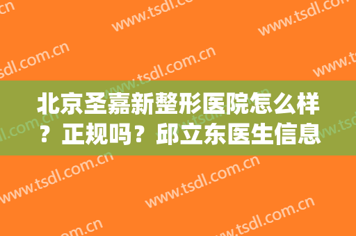 北京圣嘉新整形医院怎么样？正规吗？邱立东医生信息公布！(北京的圣嘉新整形医院怎么样)