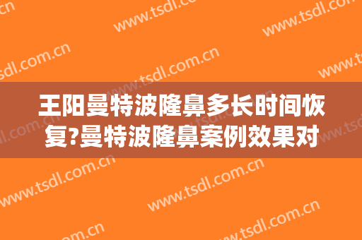 王阳曼特波隆鼻多长时间恢复?曼特波隆鼻案例效果对比图_中国医学科学院北京协和医院