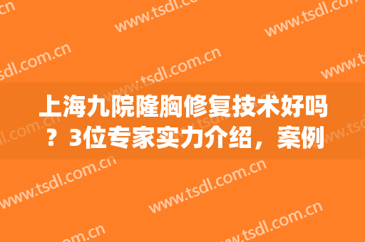 上海九院隆胸修复技术好吗？3位专家实力介绍，案例点评给你参考！(上海九院假体隆胸谁做得好)