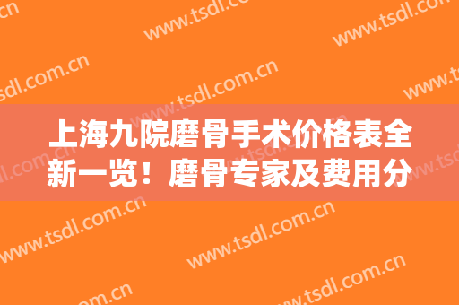 上海九院磨骨手术价格表全新一览！磨骨专家及费用分享，术前必备！(上海九院截骨整形价格表)