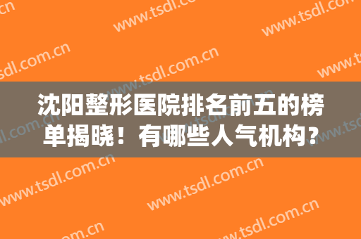 沈阳整形医院排名前五的榜单揭晓！有哪些人气机构？测评邀你共赏！(沈阳比较出名的整形医院)