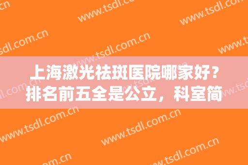 上海激光祛斑医院哪家好？排名前五全是公立，科室简介分享！(上海激光祛斑最好的医院)