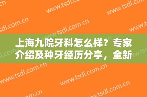 上海九院牙科怎么样？专家介绍及种牙经历分享，全新看牙指南别错过！