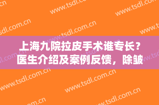 上海九院拉皮手术谁专长？医生介绍及案例反馈，除皱抗衰全新指南！(上海第九人民医院拉皮手术哪位医生做的好)