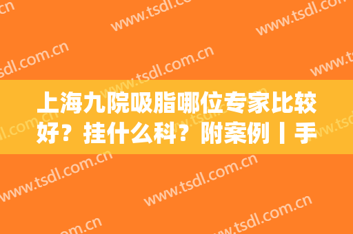 上海九院吸脂哪位专家比较好？挂什么科？附案例丨手术价格(上海九院做吸脂手术价格)