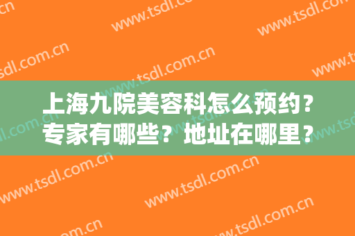 上海九院美容科怎么预约？专家有哪些？地址在哪里？擅长项目科普(上海九院美容整形科地址)