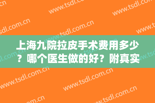 上海九院拉皮手术费用多少？哪个医生做的好？附真实案例分享(上海第九人民医院拉皮手术哪位医生做的好)
