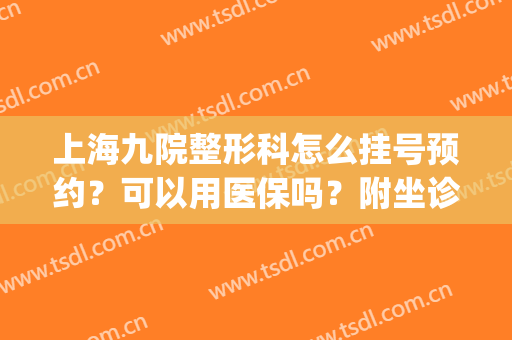 上海九院整形科怎么挂号预约？可以用医保吗？附坐诊专家介绍(上海整形九院咨询还要挂号)