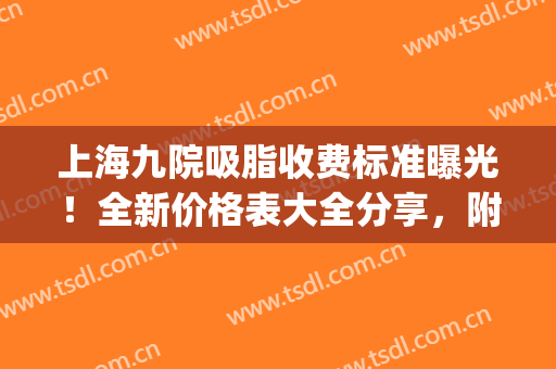上海九院吸脂收费标准曝光！全新价格表大全分享，附人气体雕医生！(上海九院 吸脂)