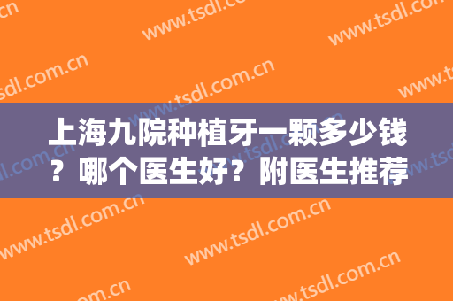 上海九院种植牙一颗多少钱？哪个医生好？附医生推荐丨价格表(上海第九人民医院种植一颗牙多少钱)