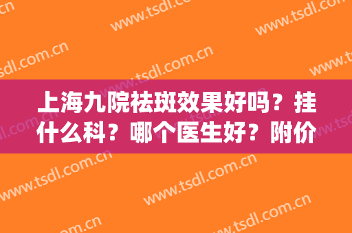 上海九院祛斑效果好吗？挂什么科？哪个医生好？附价目表(上海九院祛斑怎么样)