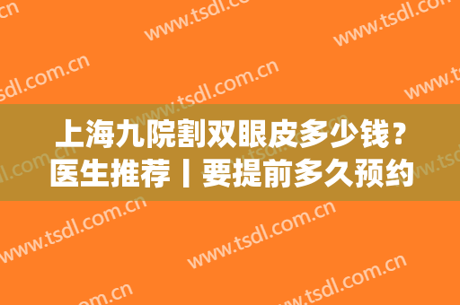 上海九院割双眼皮多少钱？医生推荐丨要提前多久预约？附案例(在上海九院做双眼皮要多少钱)