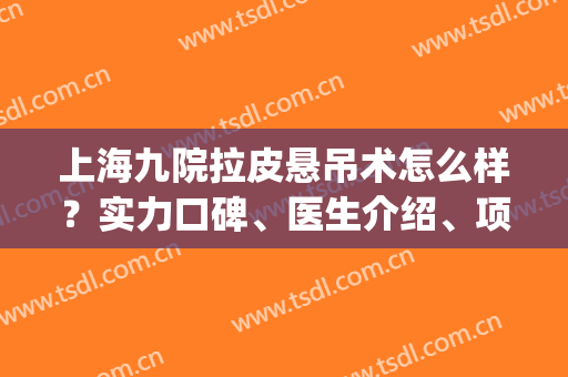 上海九院拉皮悬吊术怎么样？实力口碑、医生介绍、项目科普(上海九院哪个医生拉皮手术最好)