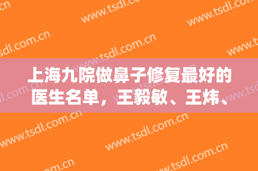 上海九院做鼻子修复最好的医生名单，王毅敏、王炜、王涛，实力对比(上海九院鼻修复专家排名)